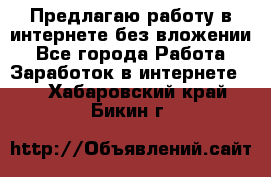 Предлагаю работу в интернете без вложении - Все города Работа » Заработок в интернете   . Хабаровский край,Бикин г.